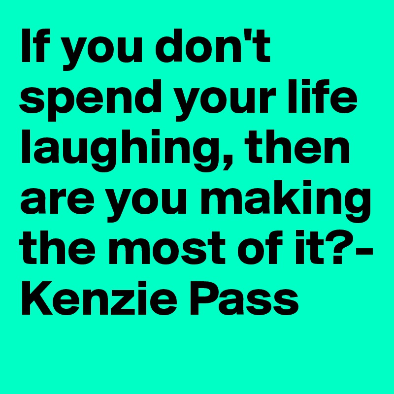 If you don't spend your life laughing, then are you making the most of it?- Kenzie Pass