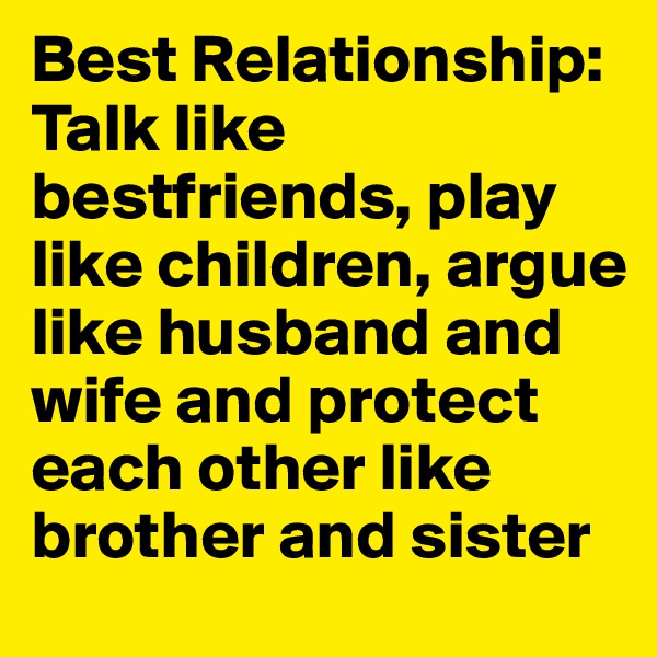 Best Relationship: Talk like bestfriends, play like children, argue like husband and wife and protect each other like brother and sister