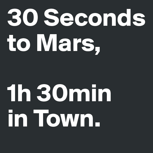 30 Seconds to Mars, 

1h 30min 
in Town.