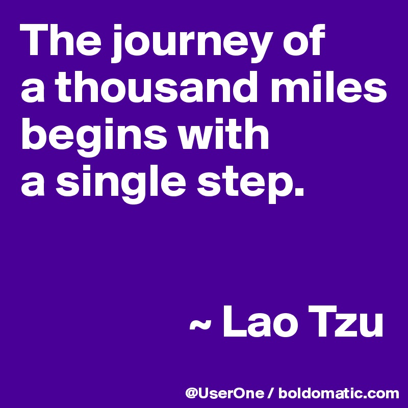 The journey of
a thousand miles begins with
a single step.


                  ~ Lao Tzu