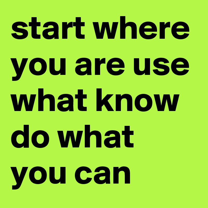 start where you are use what know do what you can 