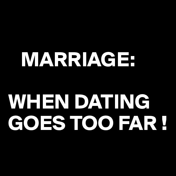 

   MARRIAGE:

WHEN DATING GOES TOO FAR !
