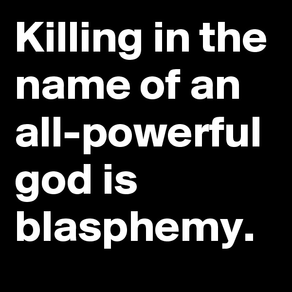 Killing in the name of an all-powerful god is blasphemy.