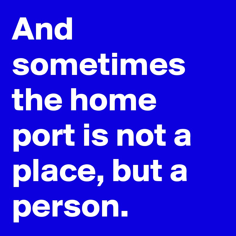 And sometimes the home port is not a place, but a person.