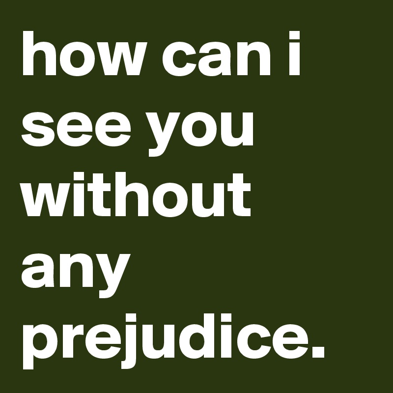 how can i see you without any prejudice.