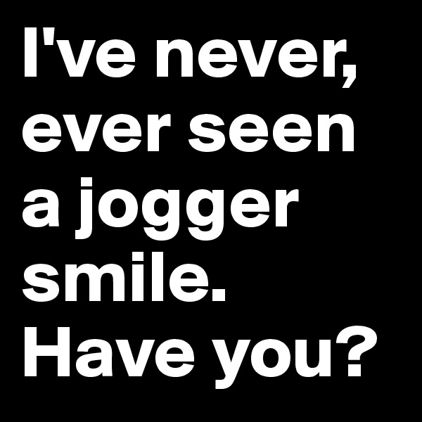 I've never, ever seen a jogger smile. Have you? 