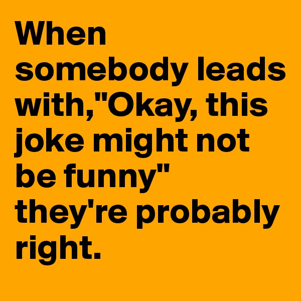 When somebody leads with,"Okay, this joke might not be funny" they're probably right.