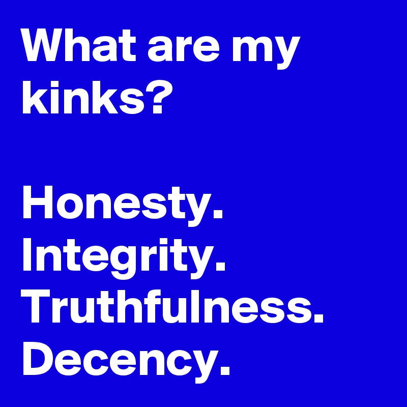 What are my kinks?

Honesty. Integrity. Truthfulness.
Decency.