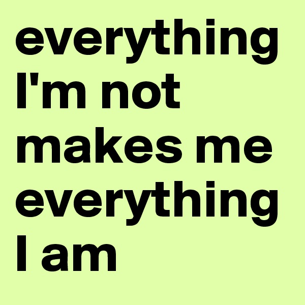 everything I'm not makes me everything I am