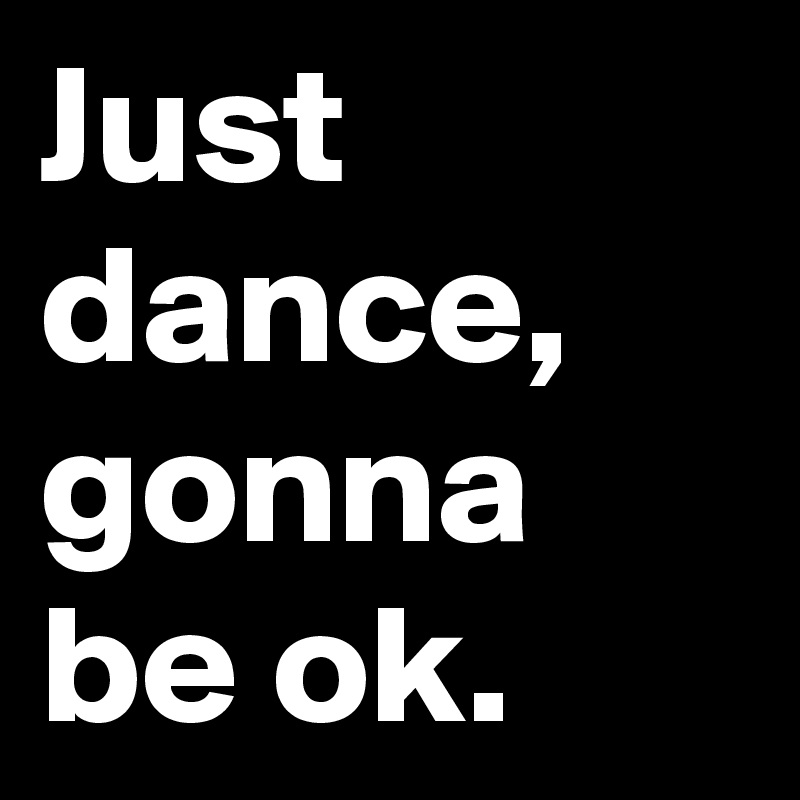 Just dance, gonna be ok.