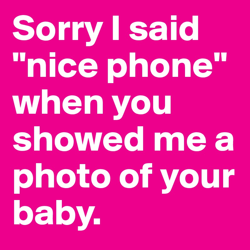 Sorry I said "nice phone" when you showed me a photo of your baby.