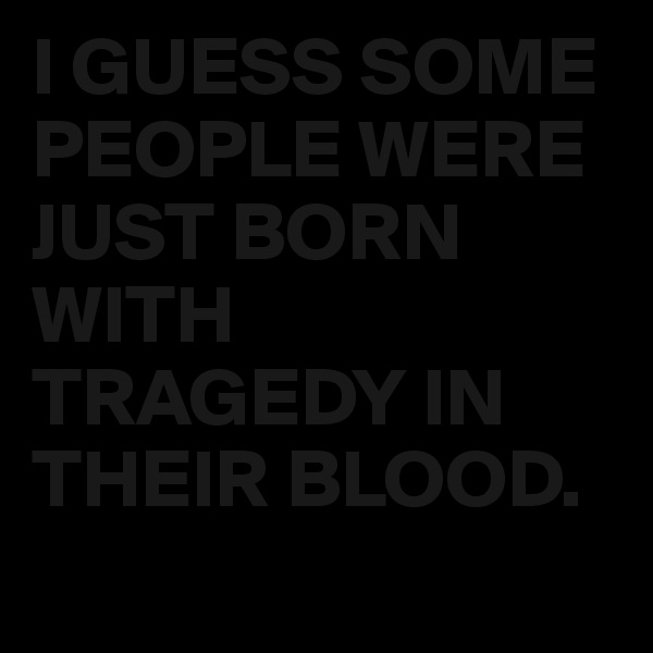 I GUESS SOME PEOPLE WERE JUST BORN WITH TRAGEDY IN THEIR BLOOD. 
