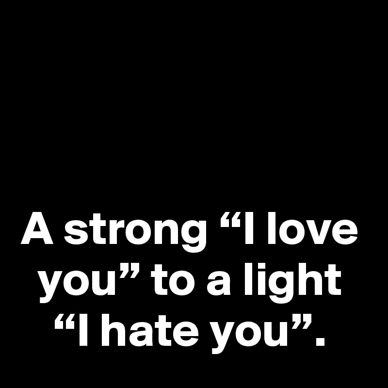 


A strong “I love you” to a light “I hate you”.