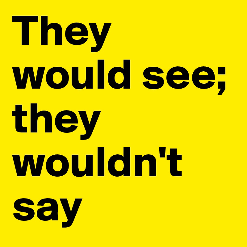 They would see; they wouldn't say