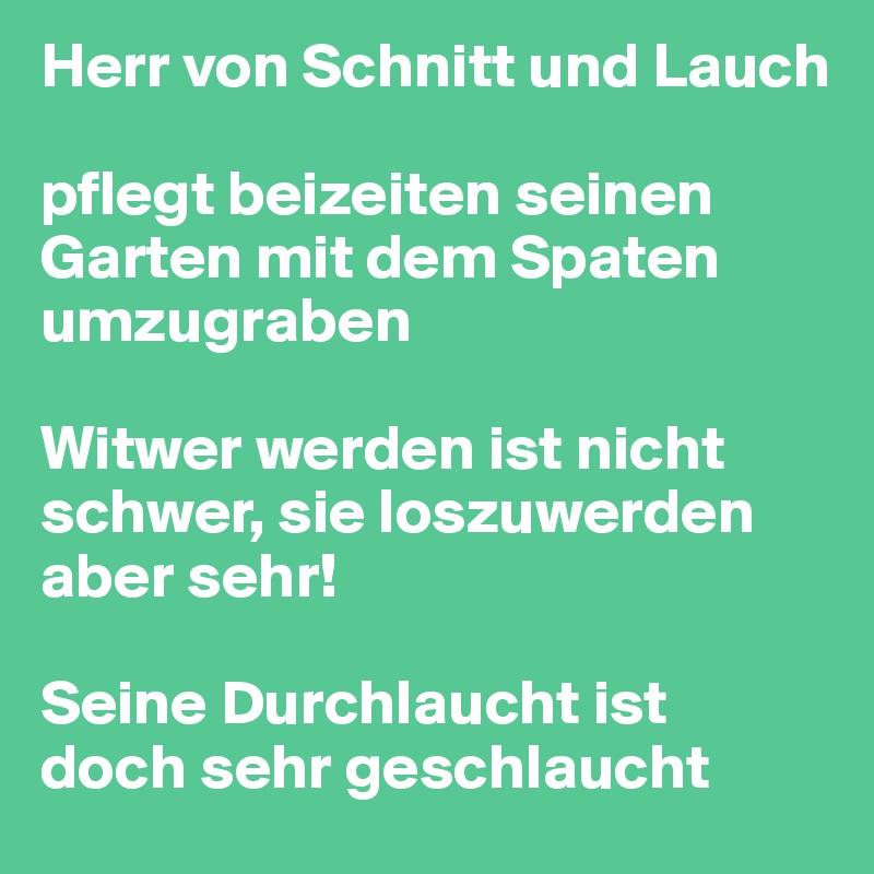 Herr von Schnitt und Lauch 

pflegt beizeiten seinen Garten mit dem Spaten umzugraben

Witwer werden ist nicht schwer, sie loszuwerden aber sehr!

Seine Durchlaucht ist 
doch sehr geschlaucht