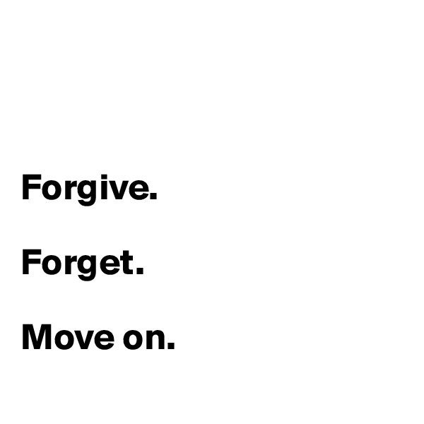 



Forgive.

Forget.

Move on. 
