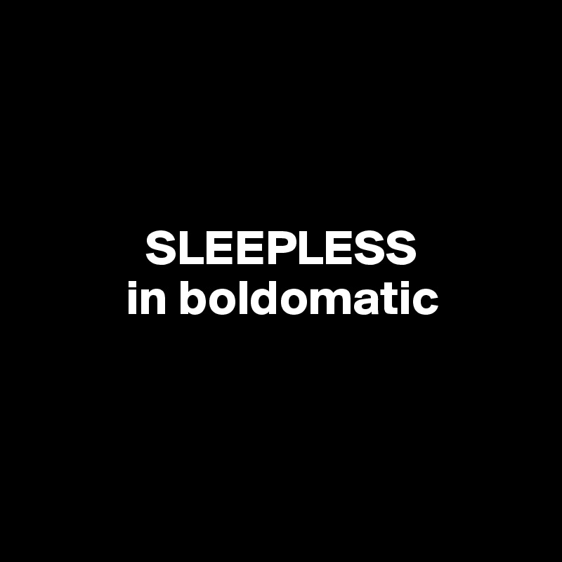 



            SLEEPLESS
          in boldomatic



