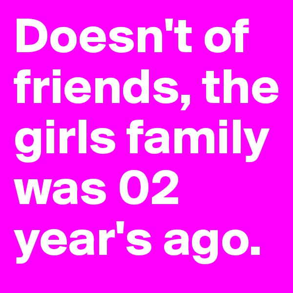 Doesn't of friends, the girls family was 02 year's ago.
