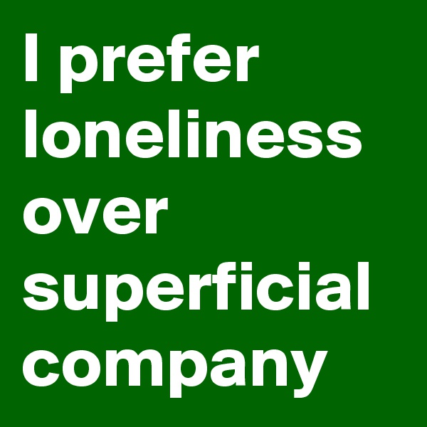I prefer loneliness over superficial company