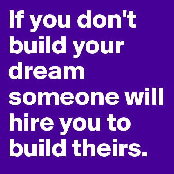 If you don't build your dream someone will hire you to build theirs.