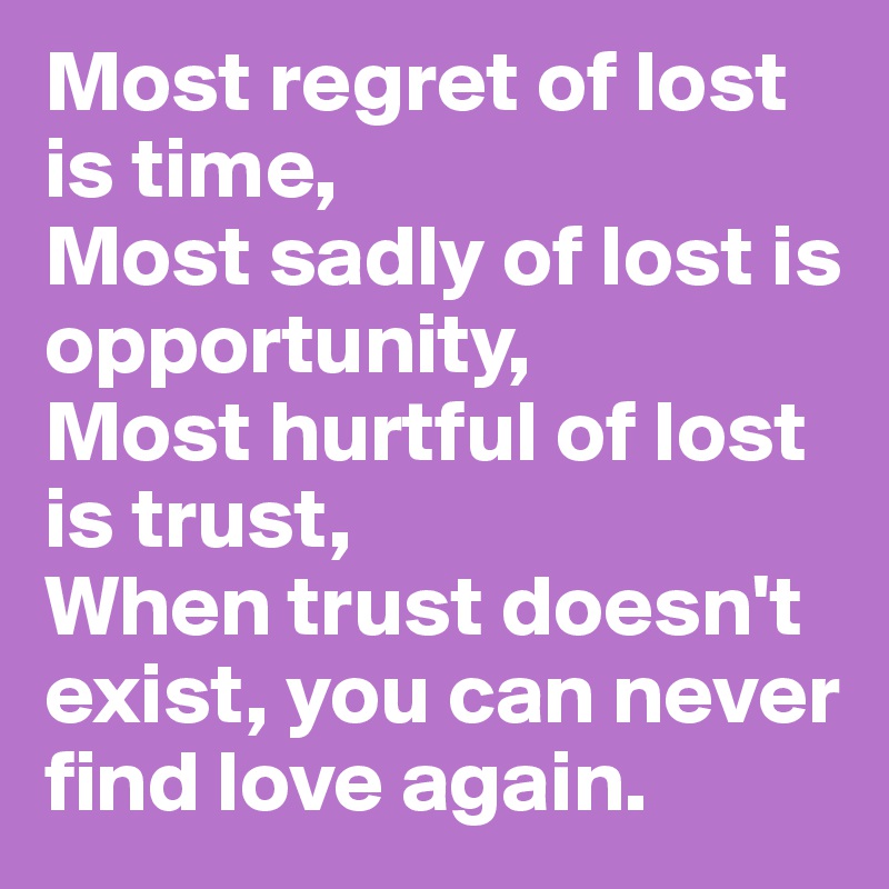 Most regret of lost is time,
Most sadly of lost is opportunity,
Most hurtful of lost is trust, 
When trust doesn't exist, you can never find love again. 