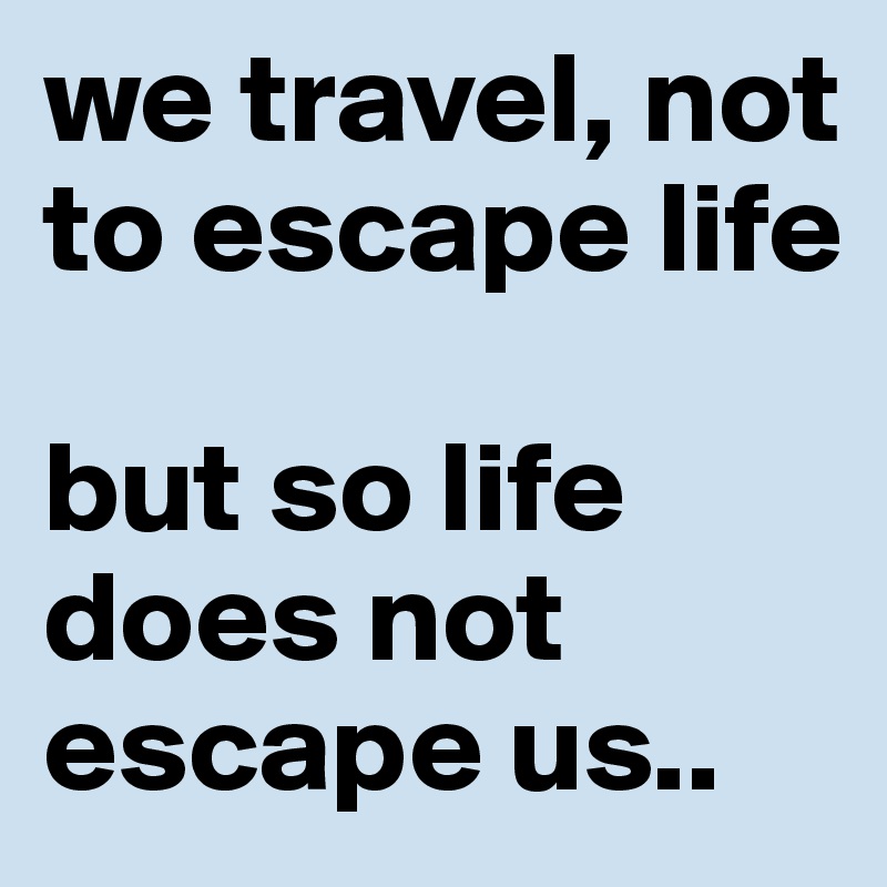 we travel, not to escape life 

but so life does not escape us..