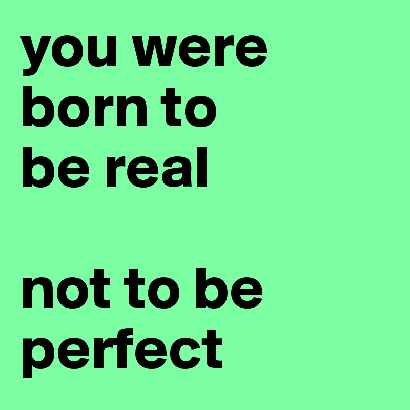 you were
born to
be real

not to be perfect