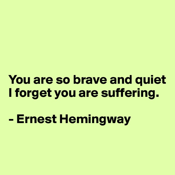 




You are so brave and quiet
I forget you are suffering.

- Ernest Hemingway

