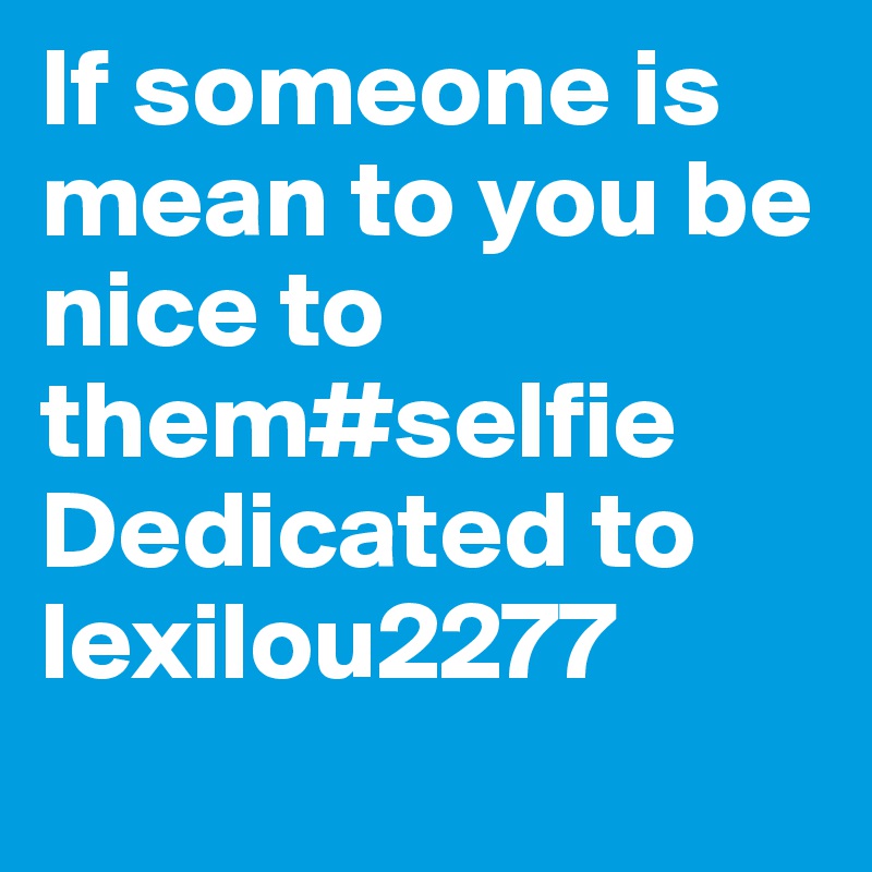 If someone is mean to you be nice to them#selfie
Dedicated to lexilou2277

