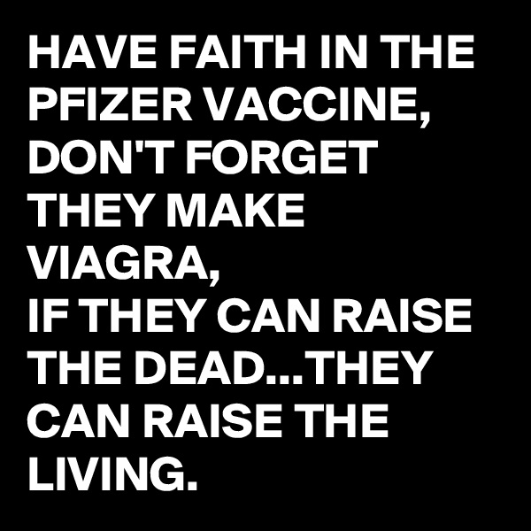 HAVE FAITH IN THE PFIZER VACCINE, 
DON'T FORGET THEY MAKE  VIAGRA,
IF THEY CAN RAISE THE DEAD...THEY CAN RAISE THE LIVING. 