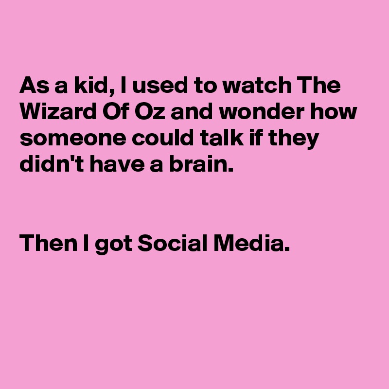 

As a kid, I used to watch The Wizard Of Oz and wonder how someone could talk if they didn't have a brain.


Then I got Social Media. 




