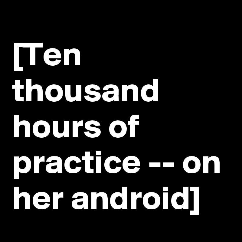 [Ten thousand hours of practice -- on her android]
