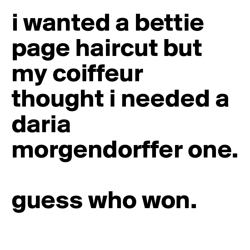 i wanted a bettie page haircut but my coiffeur thought i needed a daria morgendorffer one.

guess who won.