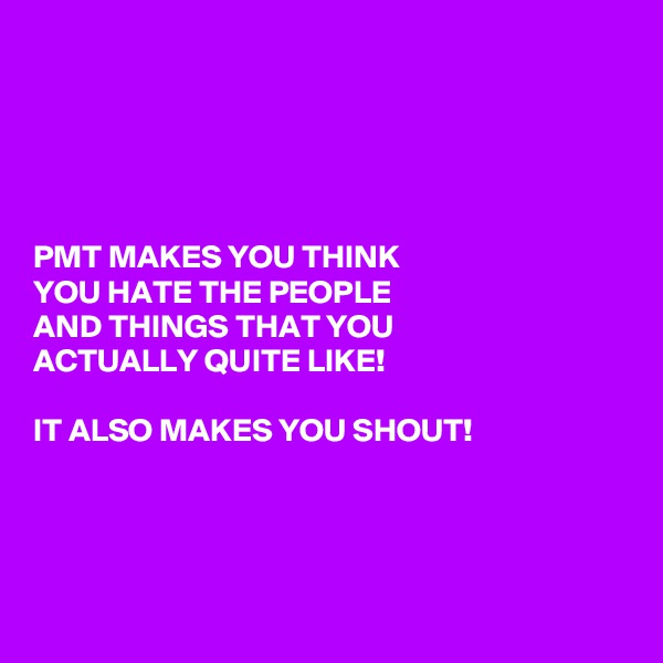 





PMT MAKES YOU THINK 
YOU HATE THE PEOPLE 
AND THINGS THAT YOU 
ACTUALLY QUITE LIKE! 

IT ALSO MAKES YOU SHOUT! 




