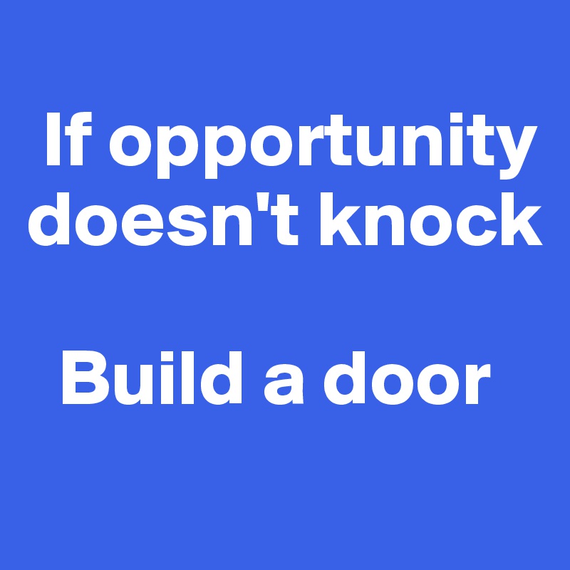 
 If opportunity 
doesn't knock

  Build a door
