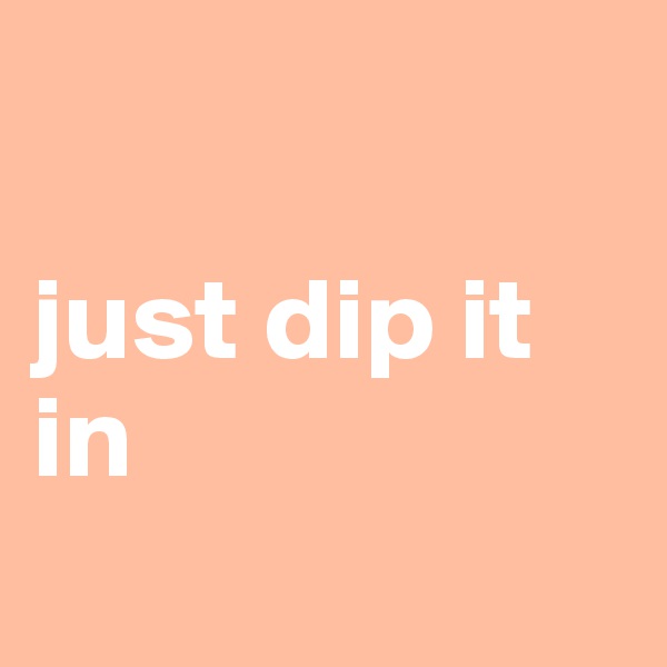 

just dip it in
