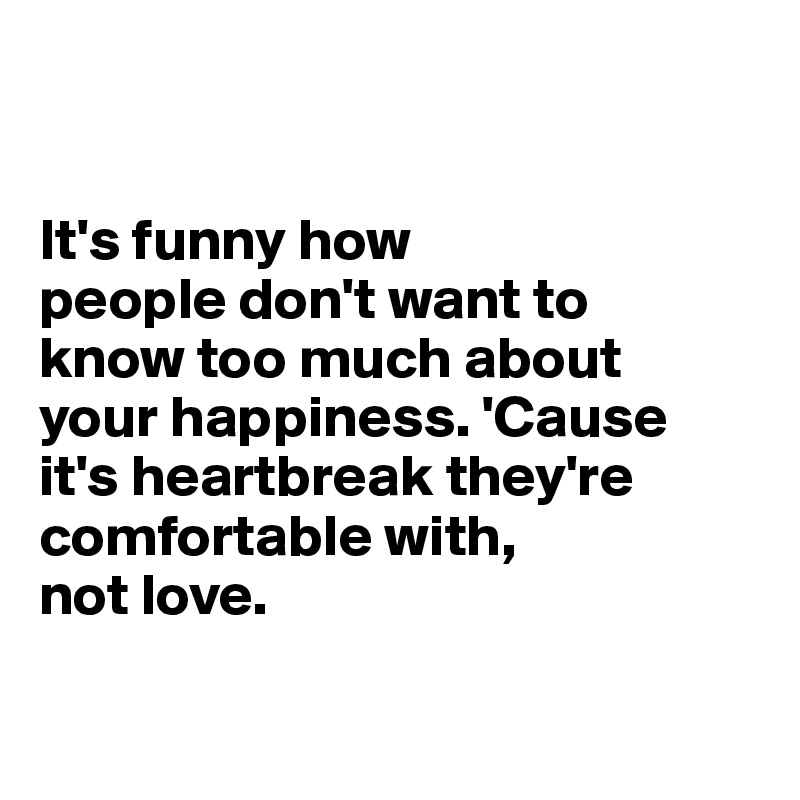 


It's funny how
people don't want to 
know too much about 
your happiness. 'Cause 
it's heartbreak they're comfortable with, 
not love.

