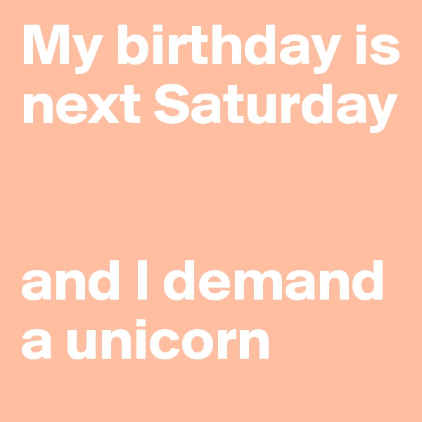 My birthday is next Saturday


and I demand a unicorn