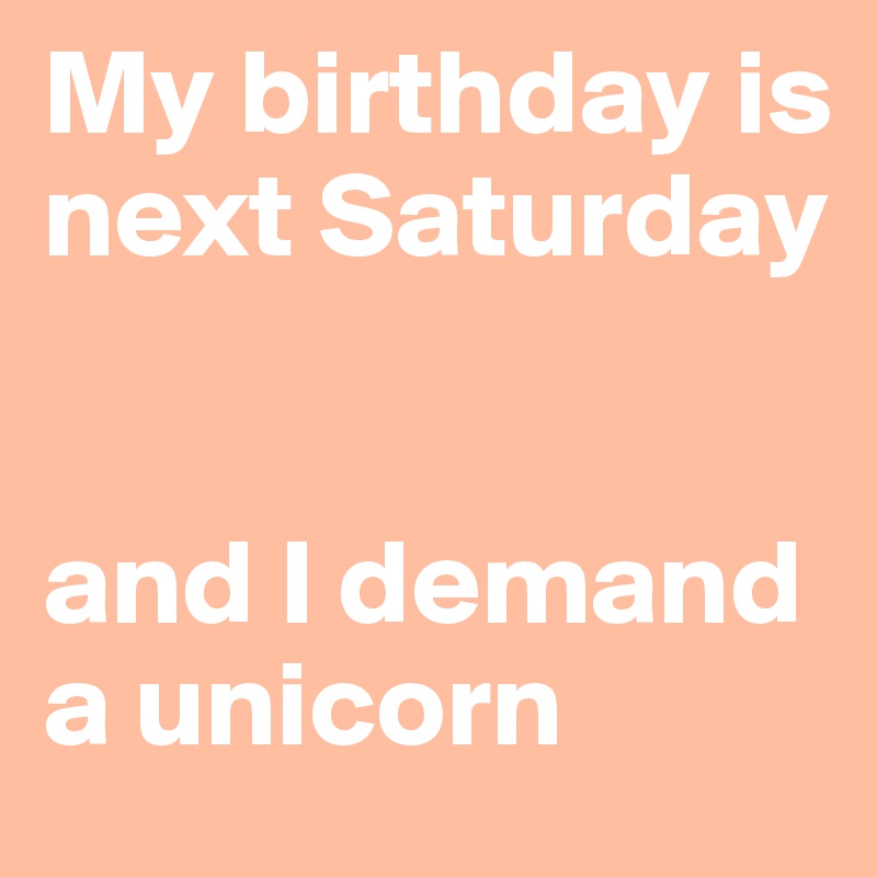 My birthday is next Saturday


and I demand a unicorn
