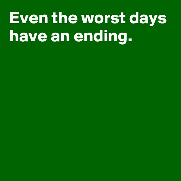 Even the worst days have an ending.






