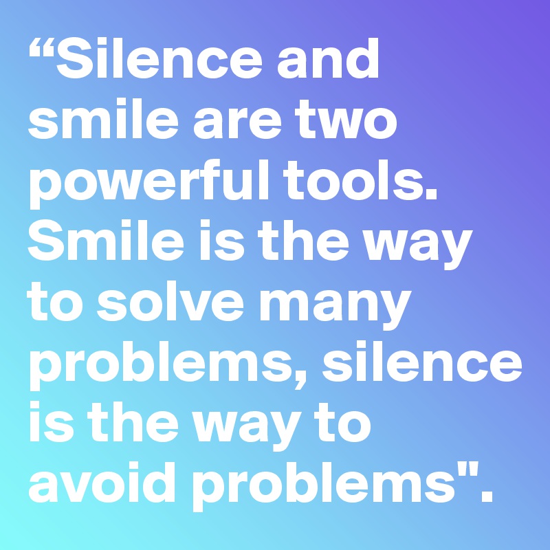 “Silence and smile are two powerful tools. Smile is the way to solve many problems, silence is the way to avoid problems".