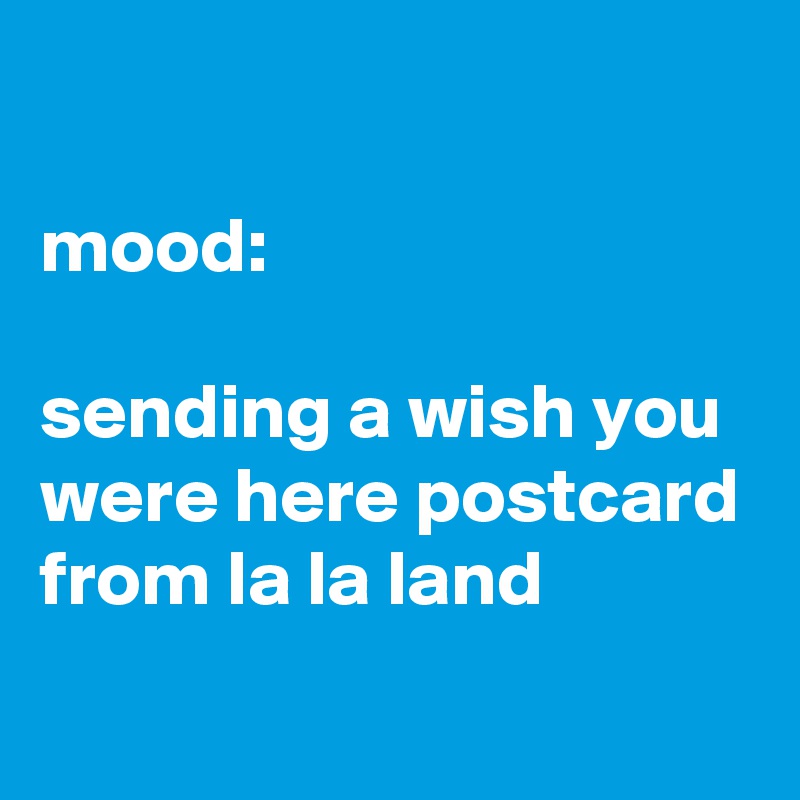 

mood:

sending a wish you were here postcard from la la land 
