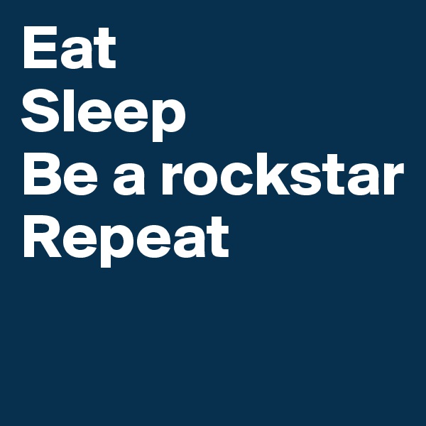 Eat
Sleep
Be a rockstar
Repeat
