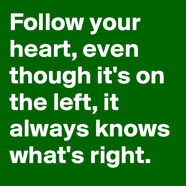 Follow your heart, even though it's on the left, it always knows what's right.