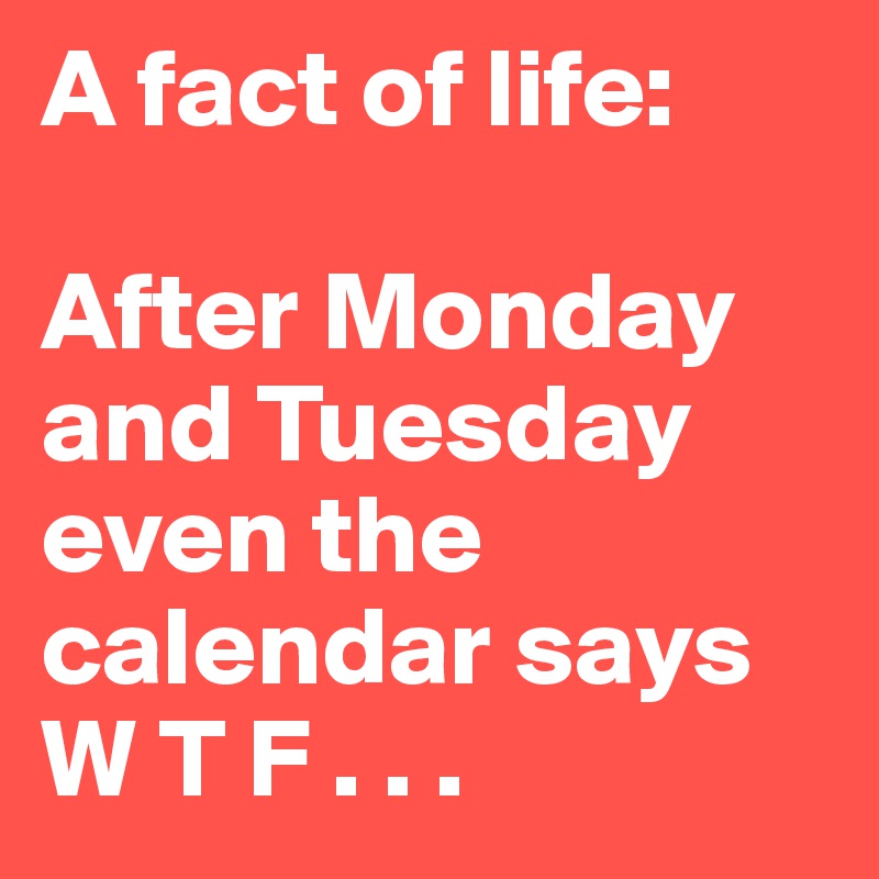 A fact of life: 

After Monday and Tuesday even the calendar says W T F . . . 