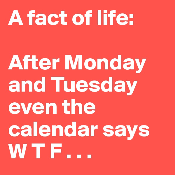 A fact of life: 

After Monday and Tuesday even the calendar says W T F . . . 