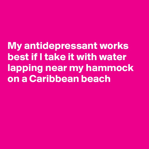 


My antidepressant works best if I take it with water lapping near my hammock
on a Caribbean beach




