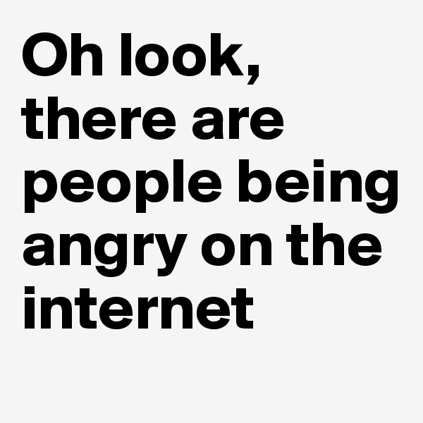 Oh look, there are people being angry on the internet