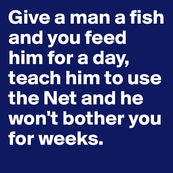 Give a man a fish and you feed him for a day, teach him to use the Net and he won't bother you for weeks.