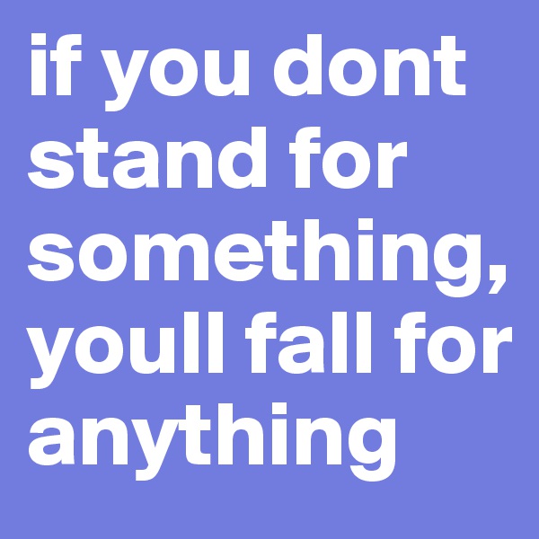 if you dont stand for something, youll fall for anything 